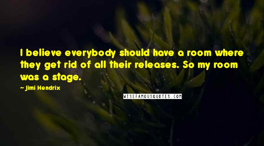 Jimi Hendrix quotes: I believe everybody should have a room where they get rid of all their releases. So my room was a stage. Jimi Hendrix quotes: I believe everybody should have a room where they get rid of all their releases. So my room was a stage.