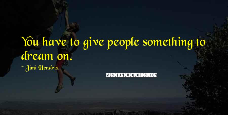 Jimi Hendrix quotes: You have to give people something to dream on.