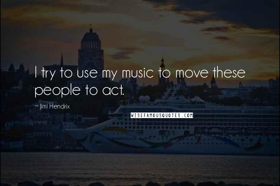 Jimi Hendrix quotes: I try to use my music to move these people to act.