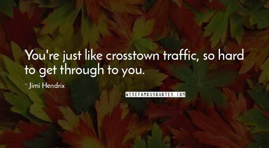 Jimi Hendrix quotes: You're just like crosstown traffic, so hard to get through to you.