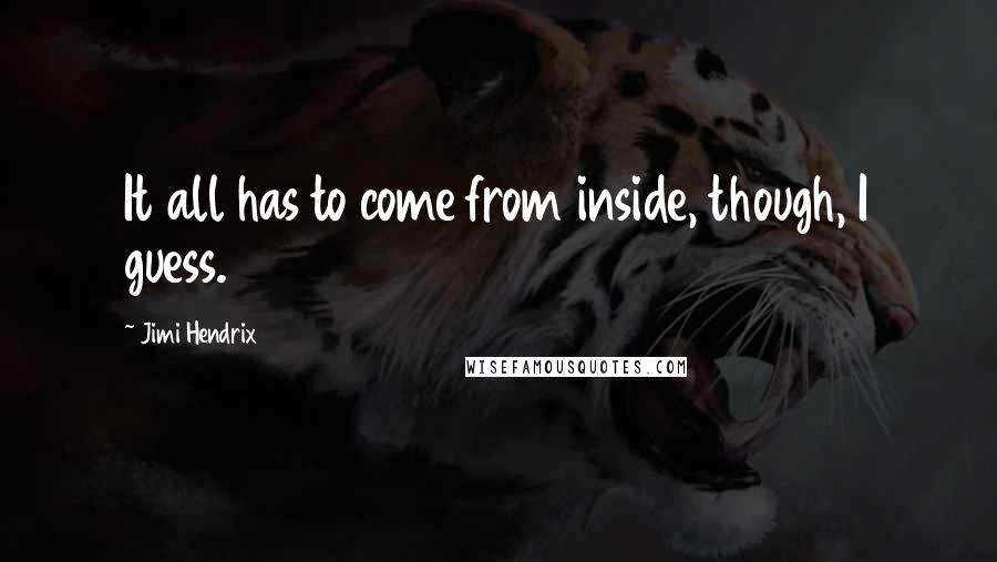 Jimi Hendrix quotes: It all has to come from inside, though, I guess.