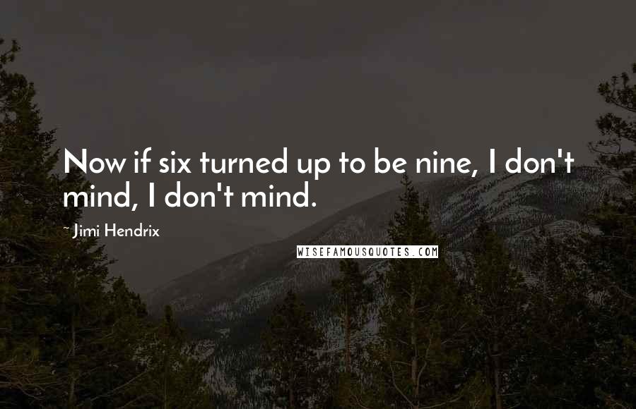 Jimi Hendrix quotes: Now if six turned up to be nine, I don't mind, I don't mind.