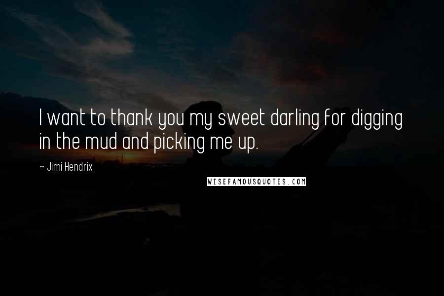 Jimi Hendrix quotes: I want to thank you my sweet darling for digging in the mud and picking me up.