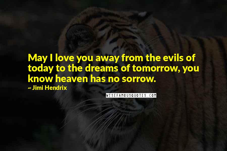 Jimi Hendrix quotes: May I love you away from the evils of today to the dreams of tomorrow, you know heaven has no sorrow. Jimi Hendrix quotes: May I love you away from the evils of today to the dreams of tomorrow, you know heaven has no sorrow.