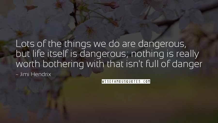 Jimi Hendrix quotes: Lots of the things we do are dangerous, but life itself is dangerous; nothing is really worth bothering with that isn't full of danger