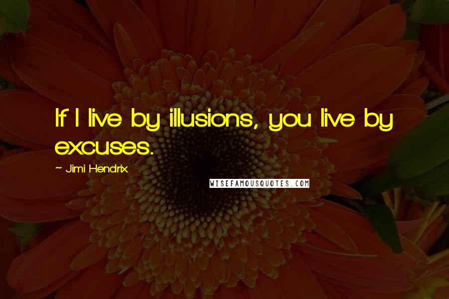 Jimi Hendrix quotes: If I live by illusions, you live by excuses.