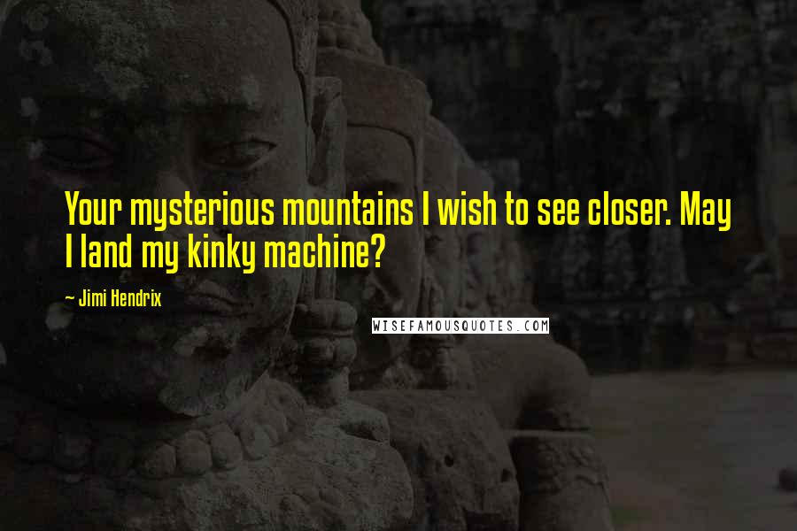 Jimi Hendrix quotes: Your mysterious mountains I wish to see closer. May I land my kinky machine?