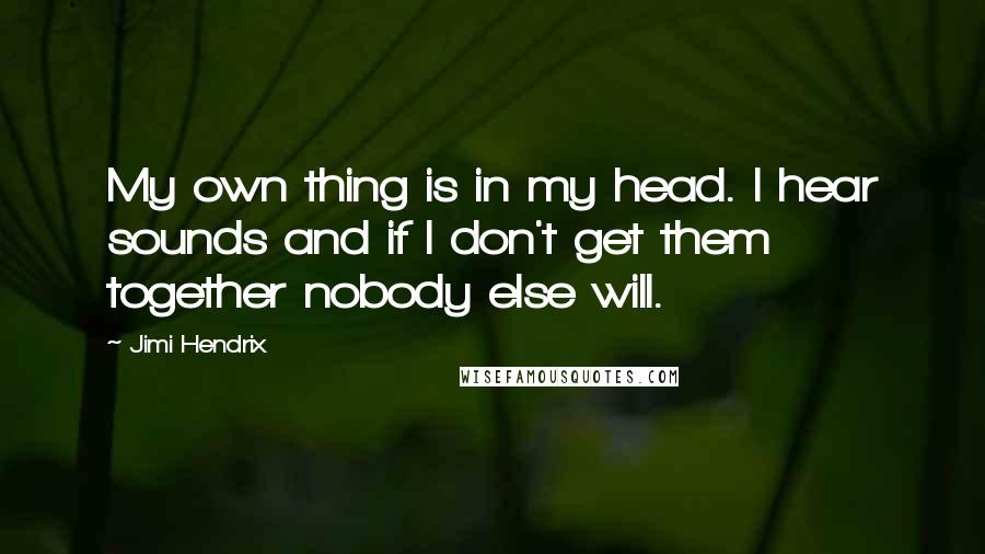 Jimi Hendrix quotes: My own thing is in my head. I hear sounds and if I don't get them together nobody else will.