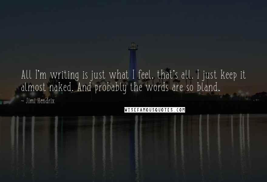 Jimi Hendrix quotes: All I'm writing is just what I feel, that's all. I just keep it almost naked. And probably the words are so bland.