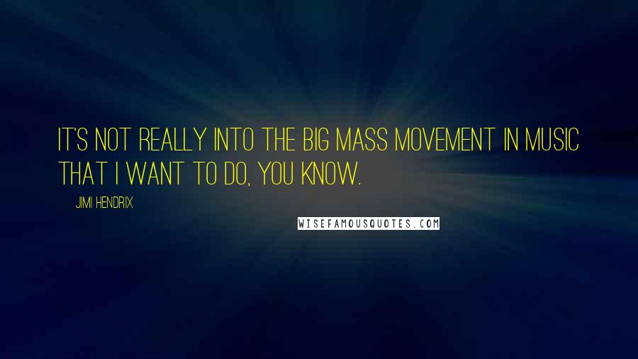 Jimi Hendrix quotes: It's not really into the big mass movement in music that I want to do, you know.