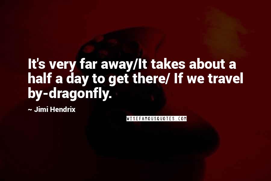 Jimi Hendrix quotes: It's very far away/It takes about a half a day to get there/ If we travel by-dragonfly.