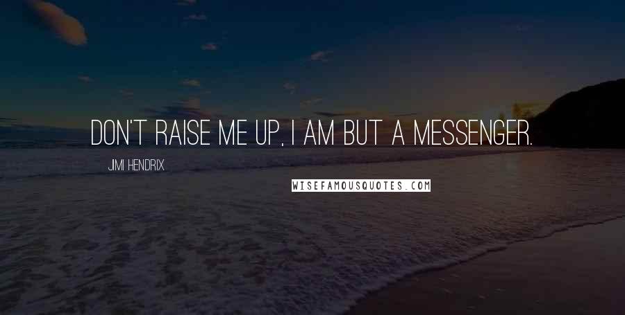 Jimi Hendrix quotes: Don't raise me up, I am but a messenger.