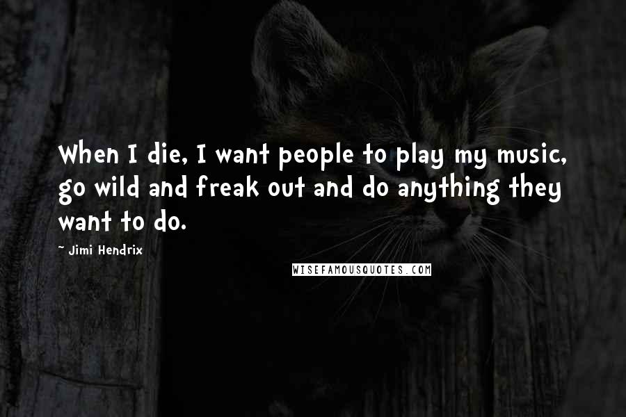 Jimi Hendrix quotes: When I die, I want people to play my music, go wild and freak out and do anything they want to do.