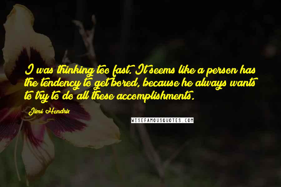 Jimi Hendrix quotes: I was thinking too fast. It seems like a person has the tendency to get bored, because he always wants to try to do all these accomplishments. Jimi Hendrix quotes: I was thinking too fast. It seems like a person has the tendency to get bored, because he always wants to try to do all these accomplishments.