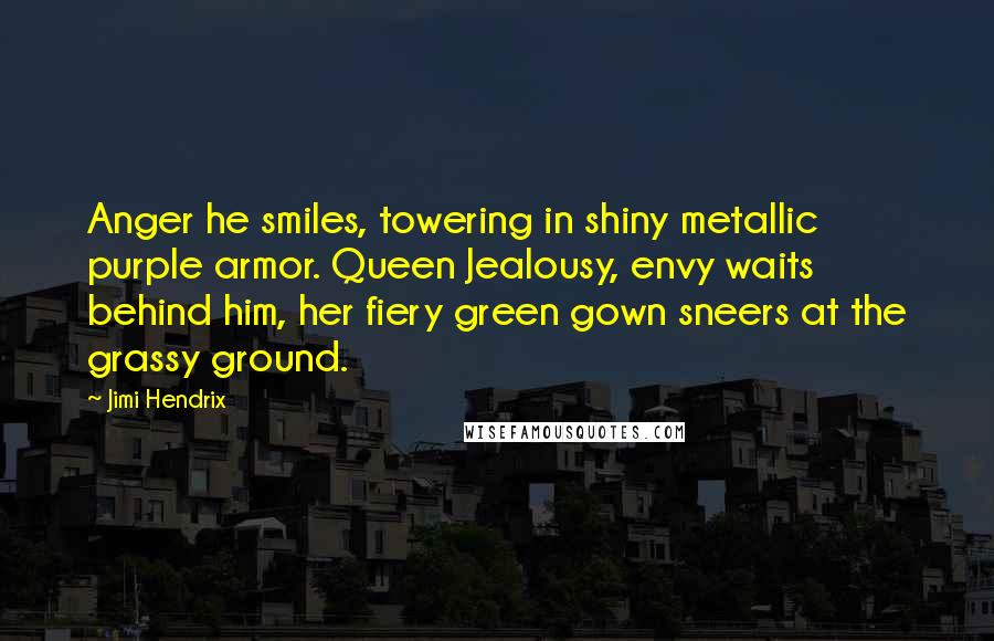 Jimi Hendrix quotes: Anger he smiles, towering in shiny metallic purple armor. Queen Jealousy, envy waits behind him, her fiery green gown sneers at the grassy ground.