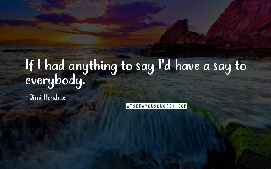 Jimi Hendrix quotes: If I had anything to say I'd have a say to everybody.