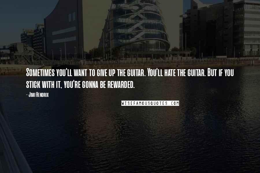Jimi Hendrix quotes: Sometimes you'll want to give up the guitar. You'll hate the guitar. But if you stick with it, you're gonna be rewarded.