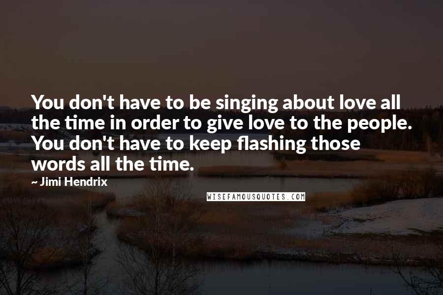 Jimi Hendrix quotes: You don't have to be singing about love all the time in order to give love to the people. You don't have to keep flashing those words all the time. Jimi Hendrix quotes: You don't have to be singing about love all the time in order to give love to the people. You don't have to keep flashing those words all the time.