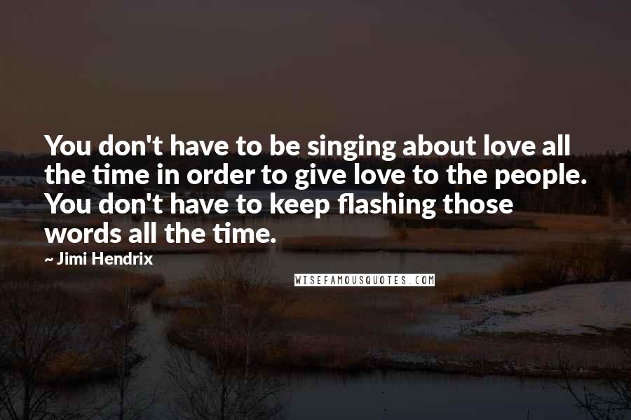 Jimi Hendrix quotes: You don't have to be singing about love all the time in order to give love to the people. You don't have to keep flashing those words all the time.