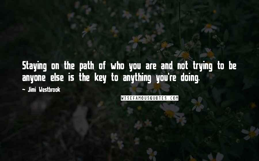 Jimi Westbrook quotes: Staying on the path of who you are and not trying to be anyone else is the key to anything you're doing.