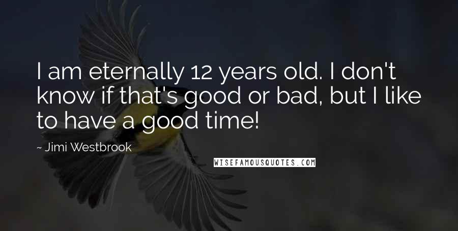 Jimi Westbrook quotes: I am eternally 12 years old. I don't know if that's good or bad, but I like to have a good time!