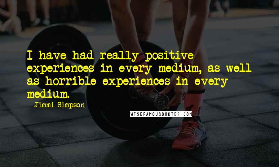 Jimmi Simpson quotes: I have had really positive experiences in every medium, as well as horrible experiences in every medium.