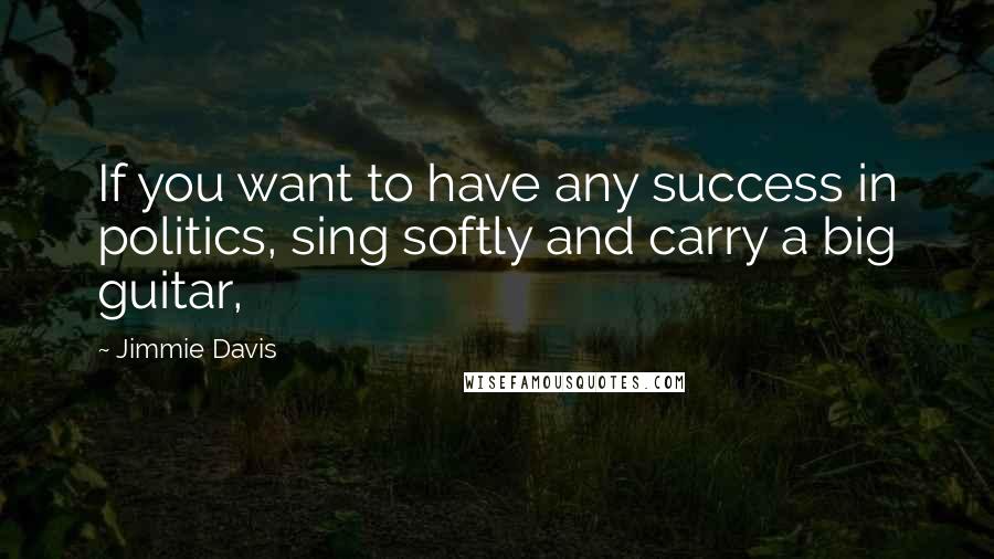 Jimmie Davis quotes: If you want to have any success in politics, sing softly and carry a big guitar,