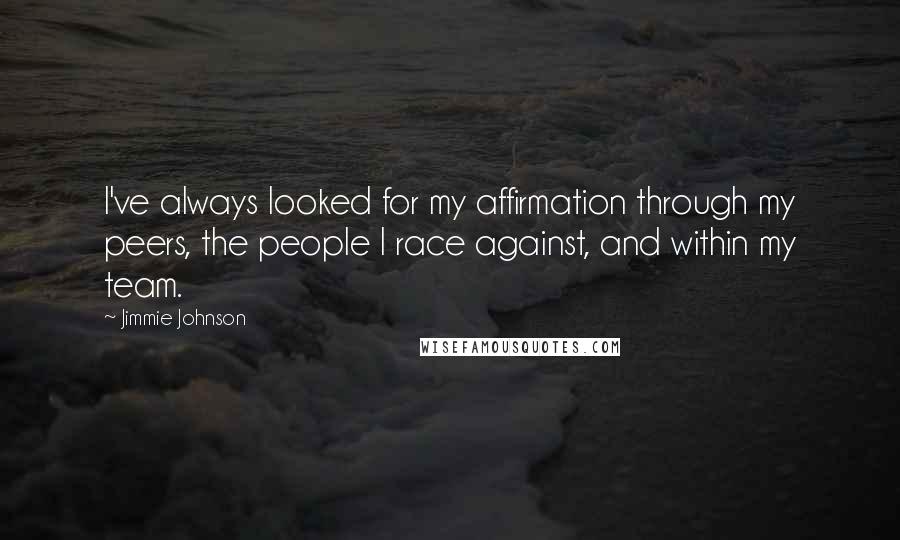 Jimmie Johnson quotes: I've always looked for my affirmation through my peers, the people I race against, and within my team.