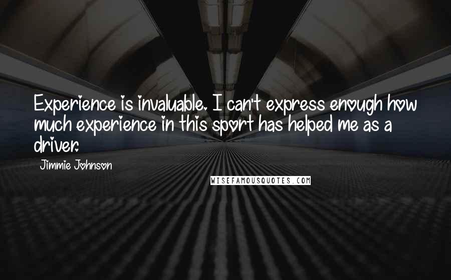 Jimmie Johnson quotes: Experience is invaluable. I can't express enough how much experience in this sport has helped me as a driver.