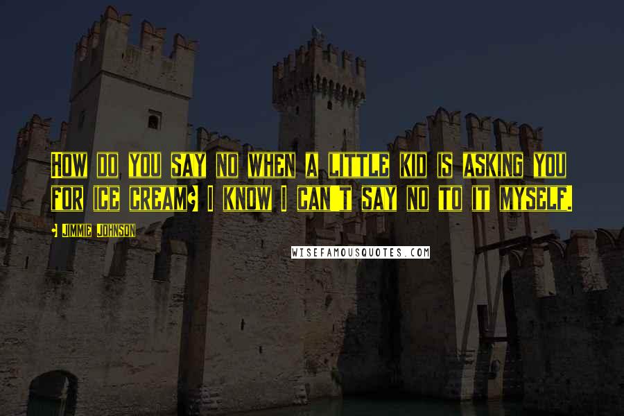 Jimmie Johnson quotes: How do you say no when a little kid is asking you for ice cream? I know I can't say no to it myself.