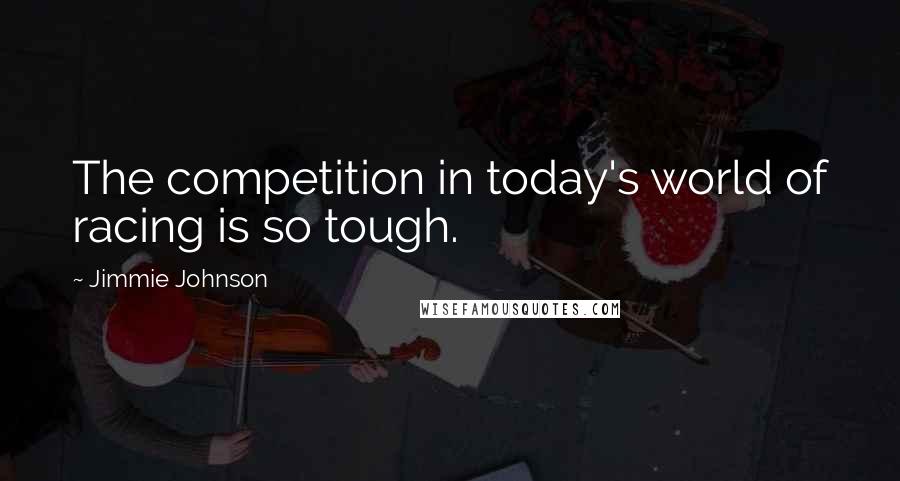 Jimmie Johnson quotes: The competition in today's world of racing is so tough.