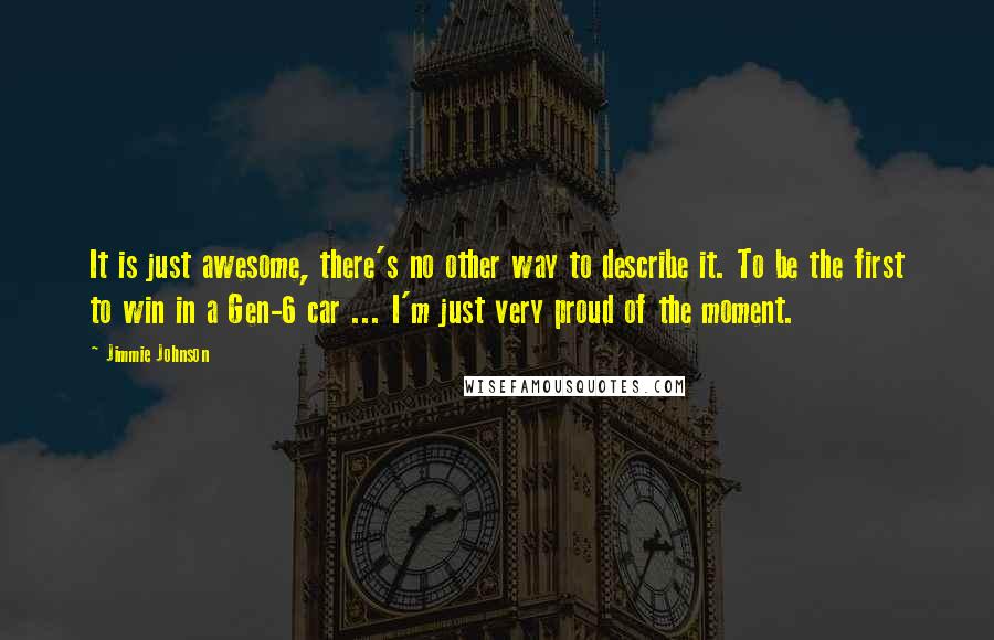 Jimmie Johnson quotes: It is just awesome, there's no other way to describe it. To be the first to win in a Gen-6 car ... I'm just very proud of the moment.