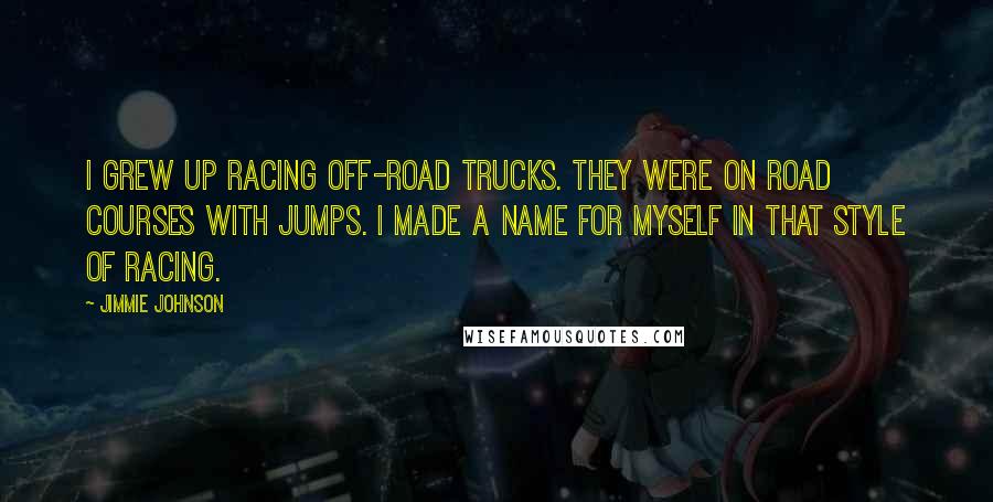 Jimmie Johnson quotes: I grew up racing off-road trucks. They were on road courses with jumps. I made a name for myself in that style of racing.