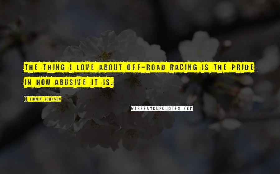 Jimmie Johnson quotes: The thing I love about off-road racing is the pride in how abusive it is.