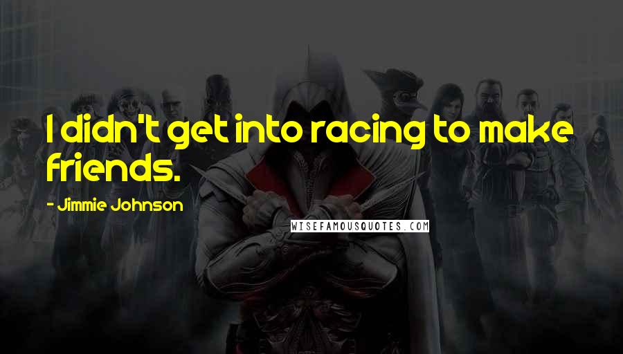 Jimmie Johnson quotes: I didn't get into racing to make friends.