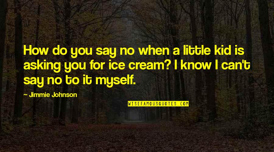 Jimmie's Quotes By Jimmie Johnson: How do you say no when a little Jimmie's Quotes By Jimmie Johnson: How do you say no when a little