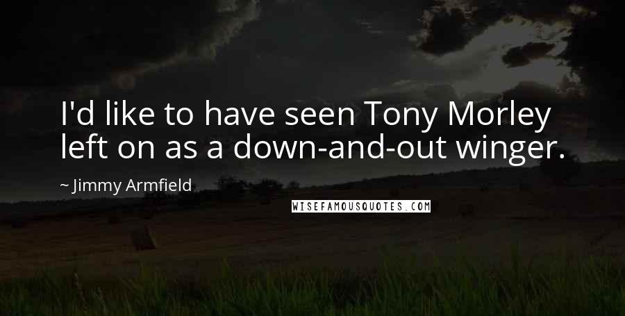 Jimmy Armfield quotes: I'd like to have seen Tony Morley left on as a down-and-out winger.