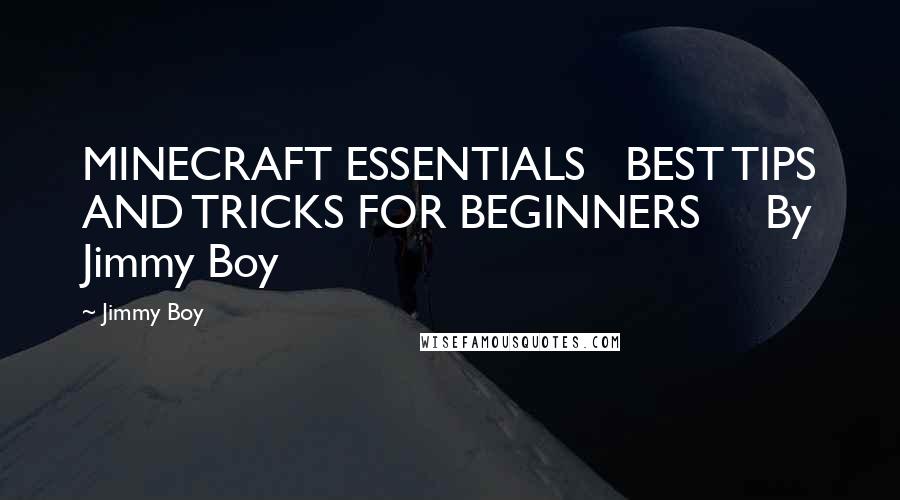 Jimmy Boy quotes: MINECRAFT ESSENTIALS BEST TIPS AND TRICKS FOR BEGINNERS By Jimmy Boy