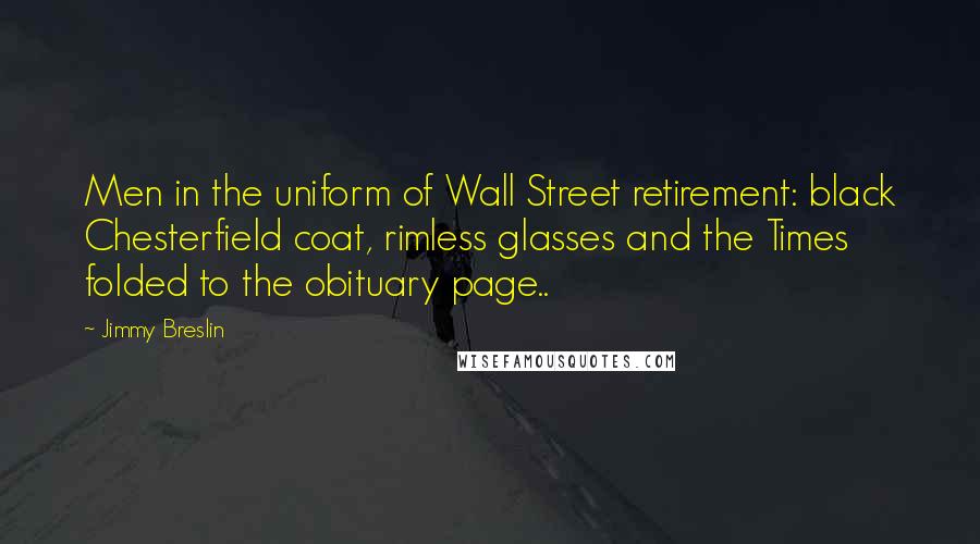 Jimmy Breslin quotes: Men in the uniform of Wall Street retirement: black Chesterfield coat, rimless glasses and the Times folded to the obituary page..