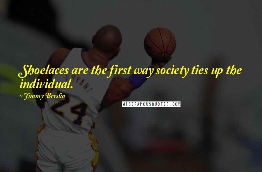 Jimmy Breslin quotes: Shoelaces are the first way society ties up the individual.