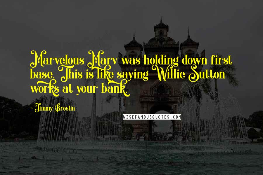 Jimmy Breslin quotes: Marvelous Marv was holding down first base. This is like saying Willie Sutton works at your bank.