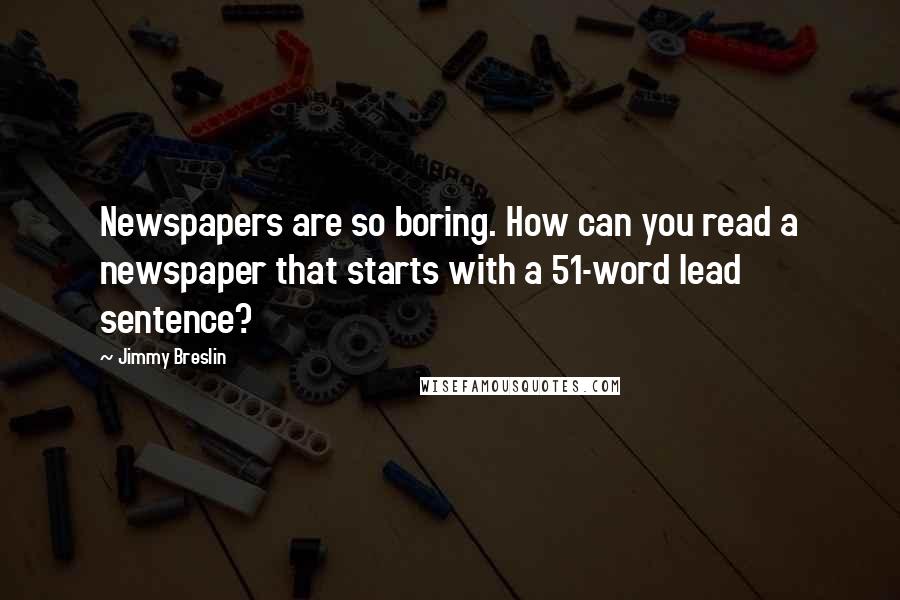 Jimmy Breslin quotes: Newspapers are so boring. How can you read a newspaper that starts with a 51-word lead sentence?