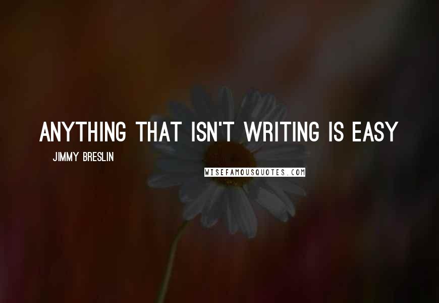 Jimmy Breslin quotes: Anything that isn't writing is easy