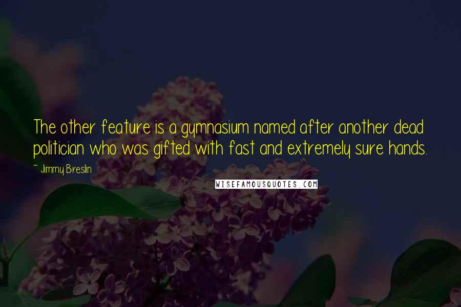Jimmy Breslin quotes: The other feature is a gymnasium named after another dead politician who was gifted with fast and extremely sure hands. Jimmy Breslin quotes: The other feature is a gymnasium named after another dead politician who was gifted with fast and extremely sure hands.