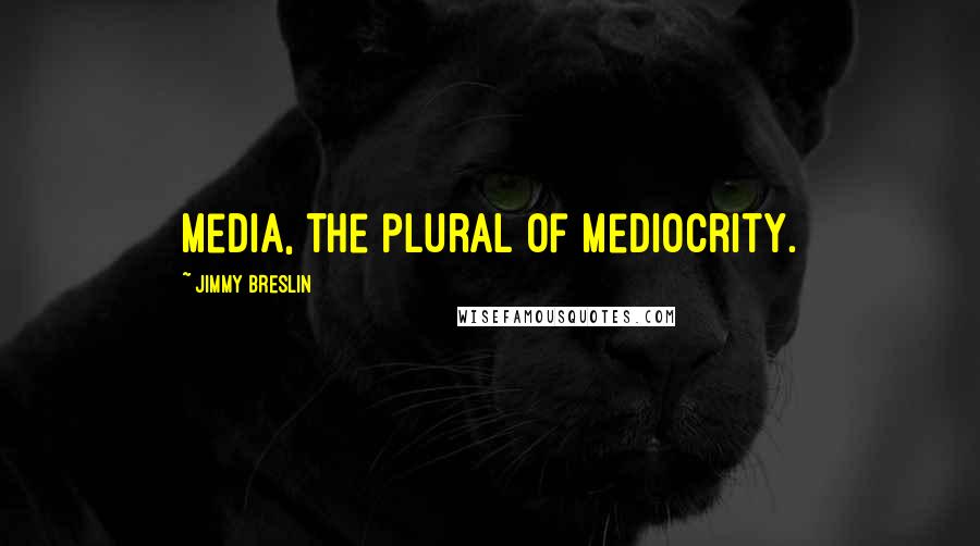 Jimmy Breslin quotes: Media, the plural of mediocrity.