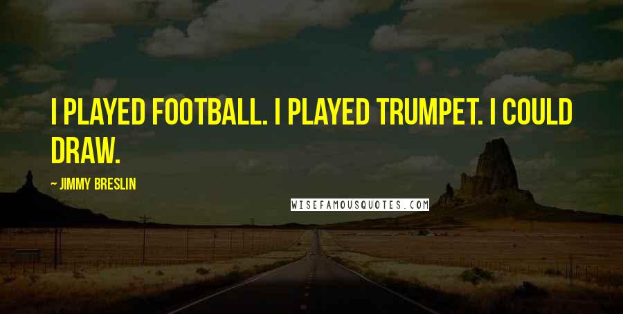 Jimmy Breslin quotes: I played football. I played trumpet. I could draw.