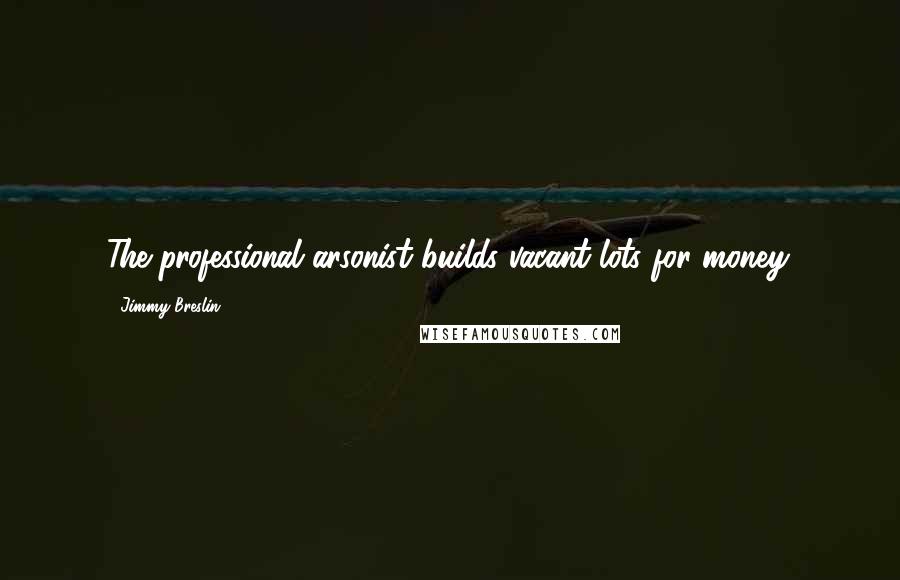 Jimmy Breslin quotes: The professional arsonist builds vacant lots for money.