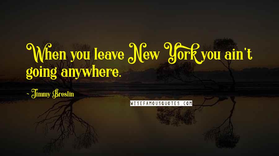 Jimmy Breslin quotes: When you leave New York you ain't going anywhere.