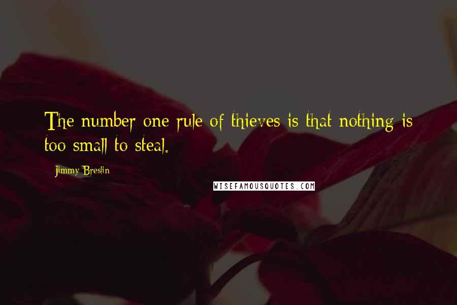 Jimmy Breslin quotes: The number one rule of thieves is that nothing is too small to steal.