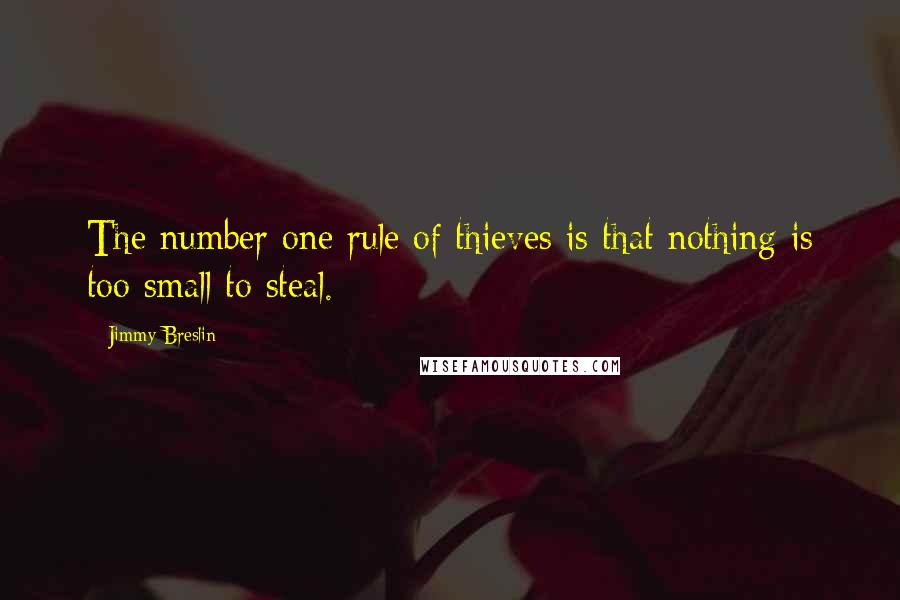 Jimmy Breslin quotes: The number one rule of thieves is that nothing is too small to steal.